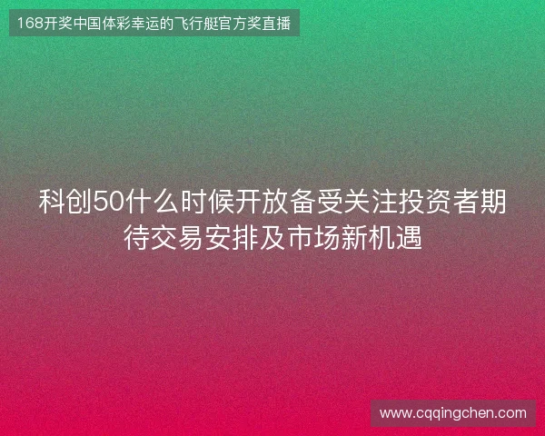 科创50什么时候开放备受关注投资者期待交易安排及市场新机遇